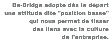 be.bridge adopte dès le départ une attitude dite "position basse" qui nous permet de tisser des liens avec la culture de l’entreprise.